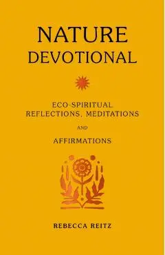 Nature Devotional: Eco-Spiritual Reflections, Meditations and Affirmations - Rebecca Reitz