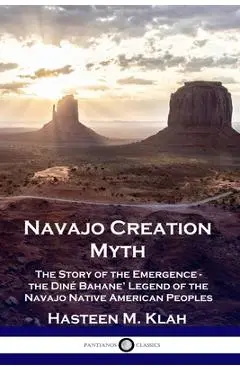 Navajo Creation Myth: The Story of the Emergence - the Din� Bahane' Legend of the Navajo Native American Peoples - Hasteen M. Klah