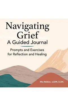 Navigating Grief: A Guided Journal: Prompts and Exercises for Reflection and Healing - Mia Roldan