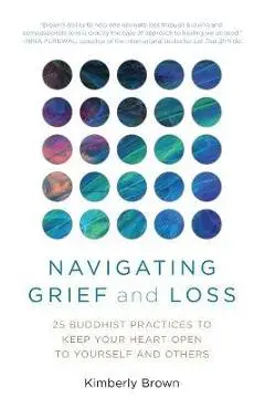 Navigating Grief and Loss: 25 Buddhist Practices to Keep Your Heart Open to Yourself and Others - Kimberly Brown