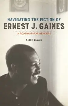 Navigating the Fiction of Ernest J. Gaines: A Roadmap for Readers, Paperback/Keith Clark