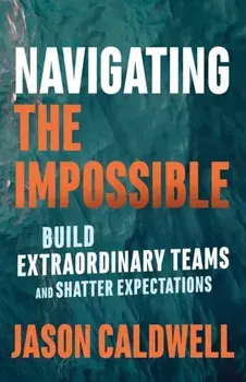 Navigating the Impossible: Build Extraordinary Teams and Shatter Expectations, Paperback/Jason Caldwell