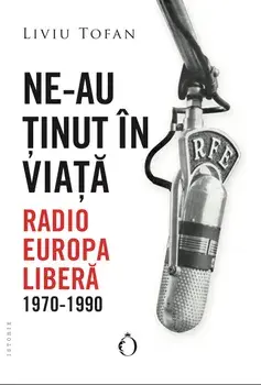 Ne-au tinut in viata. Radio Europa Libera. 1970-1990/Liviu Tofan
