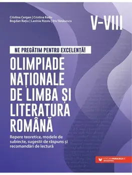 Ne pregatim pentru excelenta! Olimpiade nationale de limba si literatura romana. Repere teoretice, modele de subiecte, sugestii de raspuns si recomandari de lectura. Clasele V-VIII/Cristina Cergan, Cristina Radu, Bogdan Ratiu, Lavinia Rizoiu, Iris Tanase