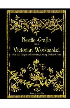 Needle-Crafts from a Victorian Workbasket: Over 200 Designs for Embroidery, Knitting, Crochet & More! - Moira Allen