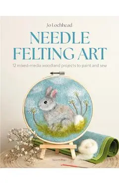 Needle Felting Art: 12 Mixed-Media Woodland Projects to Paint and Sew - Jo Lochhead