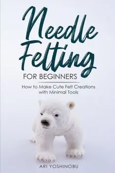 Needle Felting for Beginners: How to Make Cute Felt Creations with Minimal Tools, Paperback/Ari Yoshinobu