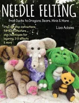 Needle Felting from Ducks to Dragons, Bears, Minis & More: Step-By-Step Instructions for Each Creature, Plus Techniques for Layering, 3-D Effects & Mo/Liza Adams