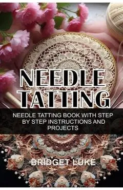 Needle Tatting: Needle Tatting Book with Step by Step Instructions and Projects - Bridget Luke