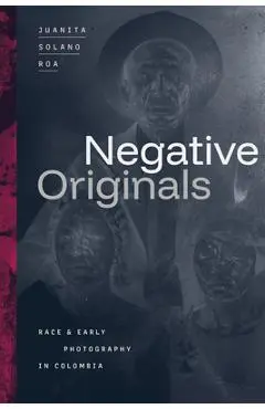 Negative Originals: Race and Early Photography in Colombia - Juanita Solano Roa