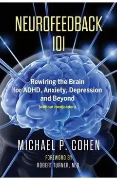 Neurofeedback 101: Rewiring the Brain for ADHD, Anxiety, Depression and Beyond (without medication) - Michael P. Cohen