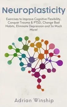 Neuroplasticity: Exercises to Improve Cognitive Flexibility, Conquer Trauma & PTSD, Change Bad Habits, Eliminate Depression and So Much, Paperback/Adrian Winship