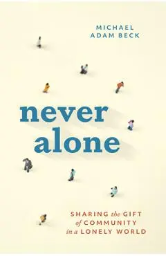 Never Alone: Sharing the Gift of Community in a Lonely World - Michael Adam Beck