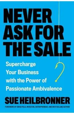 Never Ask for the Sale: Supercharge Your Business with the Power of Passionate Ambivalence - Sue Heilbronner