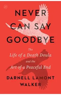 Never Can Say Goodbye: The Life of a Death Doula and the Art of a Peaceful End - Darnell Lamont Walker