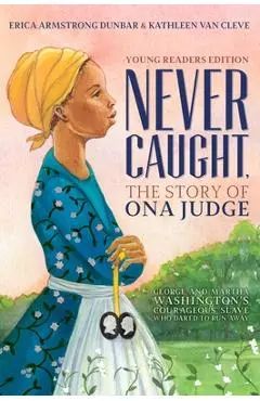 Never Caught, the Story of Ona Judge: George and Martha Washington's Courageous Slave Who Dared to Run Away; Young Readers Edition - Erica Armstrong Dunbar