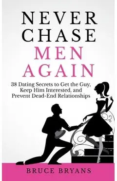 Never Chase Men Again: 38 Dating Secrets To Get The Guy, Keep Him Interested, And Prevent Dead-End Relationships - Bruce Bryans