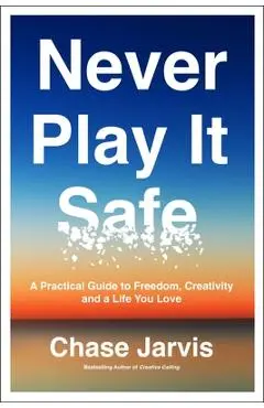 Never Play It Safe: A Practical Guide to Freedom, Creativity, and a Life You Love - Chase Jarvis