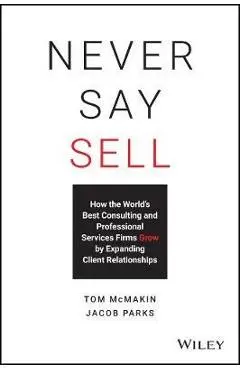 Never Say Sell: How the World's Best Consulting and Professional Services Firms Expand Client Relationships - Jacob Parks