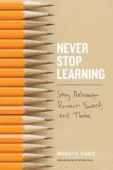 Never Stop Learning: Stay Relevant, Reinvent Yourself, and Thrive, Hardcover/Bradley R. Staats