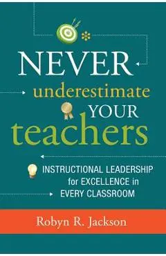 Never Underestimate Your Teachers: Instructional Leadership for Excellence in Every Classroom - Robyn R. Jackson