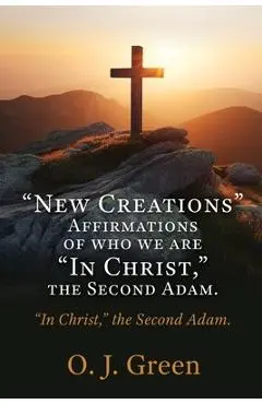 New Creations Affirmations of who we are In Christ, the Second Adam.: In Christ, the Second Adam. - O. J. Green