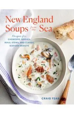 New England Soups from the Sea: Recipes for Chowders, Bisques, Boils, Stews, and Classic Seafood Medleys - Craig Fear