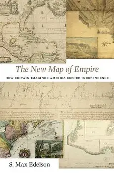 New Map of Empire: How Britain Imagined America Before Independence, Hardcover/S. Max Edelson