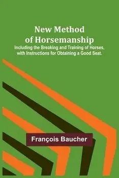 New Method of Horsemanship; Including the Breaking and Training of Horses, with Instructions for Obtaining a Good Seat., Paperback/François Baucher