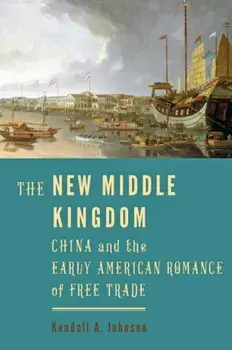 New Middle Kingdom. China and the Early American Romance of Free Trade, Hardback/Kendall A. Johnson