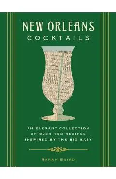 New Orleans Cocktails: An Elegant Collection of Over 100 Recipes Inspired by the Big Easy - Sarah Baird