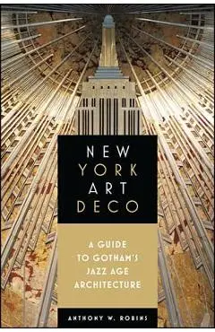 New York Art Deco: A Guide to Gotham's Jazz Age Architecture - Anthony W. Robins