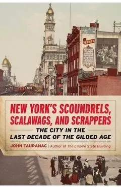 New York's Scoundrels, Scalawags, and Scrappers: The City in the Last Decade of the Gilded Age - John Tauranac