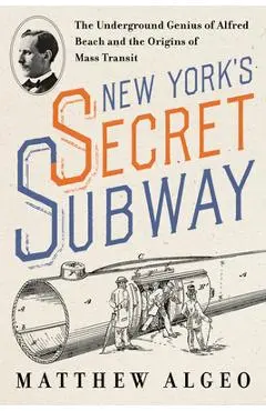 New York's Secret Subway: The Underground Genius of Alfred Beach and the Origins of Mass Transit - Matthew Algeo