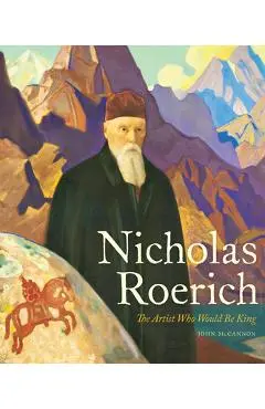Nicholas Roerich: The Artist Who Would Be King - John Mccannon