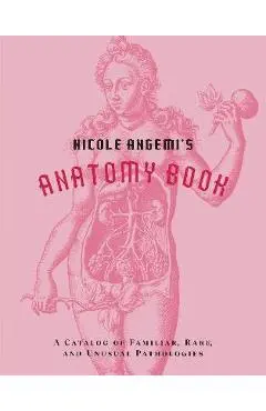 Nicole Angemi's Anatomy Book: A Catalog of Familiar, Rare, and Unusual Pathologies - Nicole Angemi