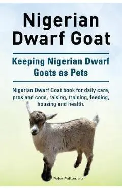 Nigerian Dwarf Goat. Keeping Nigerian Dwarf Goats as Pets. Nigerian Dwarf Goat book for daily care, pros and cons, raising, training, feeding, housing - Peter Patterdale