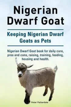 Nigerian Dwarf Goat. Keeping Nigerian Dwarf Goats as Pets. Nigerian Dwarf Goat Book for Daily Care, Pros and Cons, Raising, Training, Feeding, Housing, Paperback/Peter Patterdale