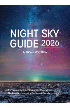 Night Sky Guide 2026: North America's Skies Month by Month from the Royal Astronomical Society of Canada - Nicole Mortillaro