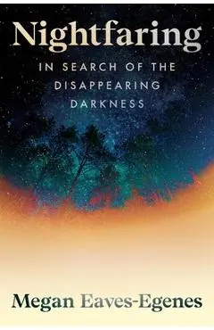Nightfaring: In Search of the Disappearing Darkness - Megan Eaves-egenes