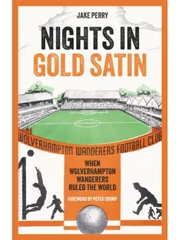 Nights in Gold Satin. When Wolverhampton Wanderers Ruled the World, Hardback/Jake Perry
