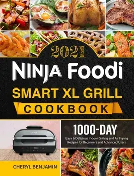 Ninja Foodi Smart XL Grill Cookbook 2021: 1000-Day Easy & Delicious Indoor Grilling and Air Frying Recipes for Beginners and Advanced Users/Cheryl Benjamin