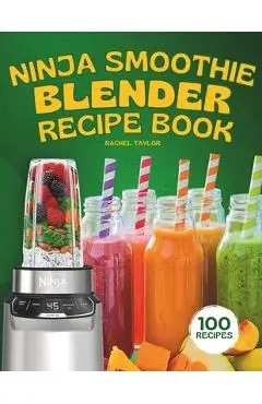 Ninja Smoothie Blender Recipe Book: 100 Delicious Recipes for Fruity, Green, Vegetable, and Chocolate-Based Smoothies - Rachel Taylor