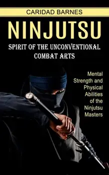 Ninjutsu: Spirit of the Unconventional Combat Arts (Mental Strength and Physical Abilities of the Ninjutsu Masters), Paperback/Caridad Barnes