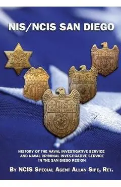 NIS/NCIS San Diego: History Of The Naval Investigative Service And Naval Criminal Investigative Service In The San Diego Region - Ncis Special Agent Allan Sipe Ret