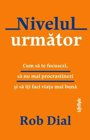 Nivelul următor. Cum să te focusezi, să nu mai procrastinezi și să îți faci viața mai bună - Rob Dial