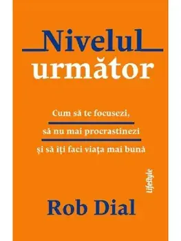 Nivelul urmator. Cum sa te focusezi, sa nu mai procrastinezi si sa iti faci viata mai buna/Rob Dial