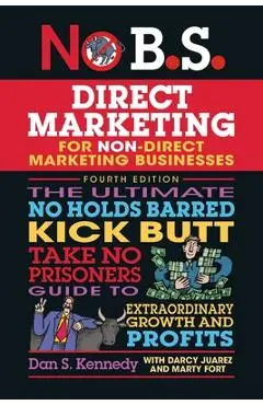 No B.S. Direct Marketing: The Ultimate No Holds Barred Kick Butt Take No Prisoners Direct Marketing for Non-Direct Marketing Businesses - Dan S. Kennedy