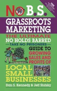No B.S. Grassroots Marketing: The Ultimate No Holds Barred Take No Prisoner Guide to Growing Sales and Profits of Local Small Businesses, Paperback/Dan S. Kennedy