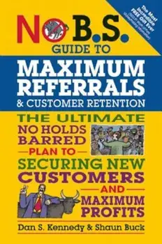 No B.S. Guide to Maximum Referrals and Customer Retention: The Ultimate No Holds Barred Plan to Securing New Customers and Maximum Profits, Paperback/Dan S. Kennedy